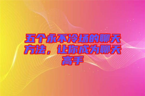 五個(gè)永不冷場(chǎng)的聊天方法，讓你成為聊天高手