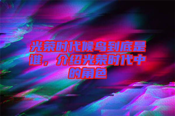 光榮時代候鳥到底是誰，介紹光榮時代中的角色