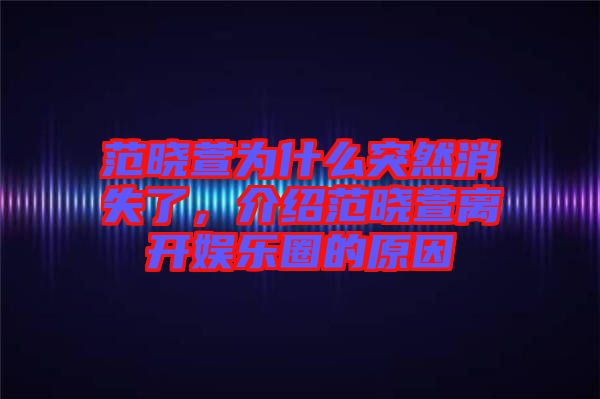 范曉萱為什么突然消失了，介紹范曉萱離開娛樂圈的原因