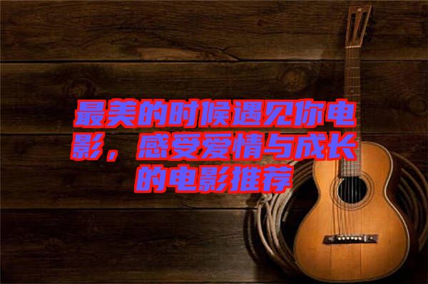 最美的時候遇見你電影，感受愛情與成長的電影推薦