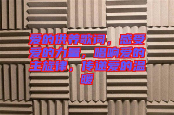 愛的供養(yǎng)歌詞，感受愛的力量，唱響愛的主旋律，傳遞愛的溫暖