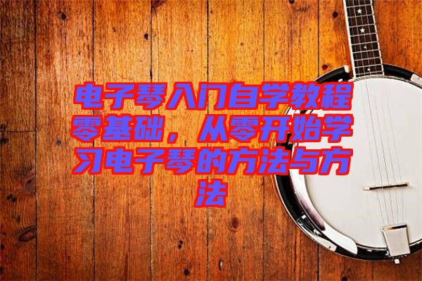 電子琴入門自學(xué)教程零基礎(chǔ)，從零開始學(xué)習(xí)電子琴的方法與方法