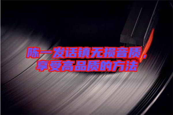 陳一發(fā)話鎮(zhèn)無損音質，享受高品質的方法