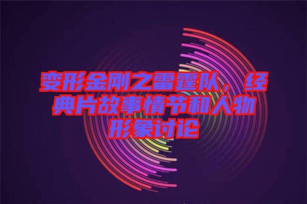 變形金剛之雷霆隊(duì)，經(jīng)典片故事情節(jié)和人物形象討論
