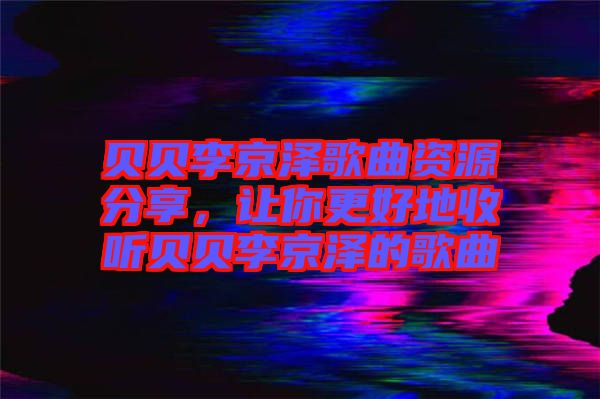 貝貝李京澤歌曲資源分享，讓你更好地收聽(tīng)貝貝李京澤的歌曲