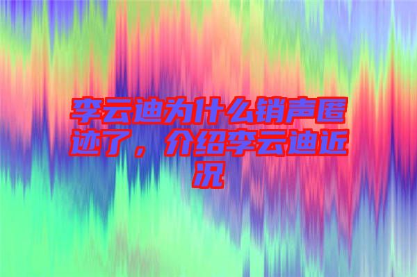 李云迪為什么銷聲匿跡了，介紹李云迪近況