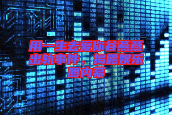 用一生去愛(ài)你谷燕燕出軌事件，揭露娛樂(lè)圈內(nèi)幕