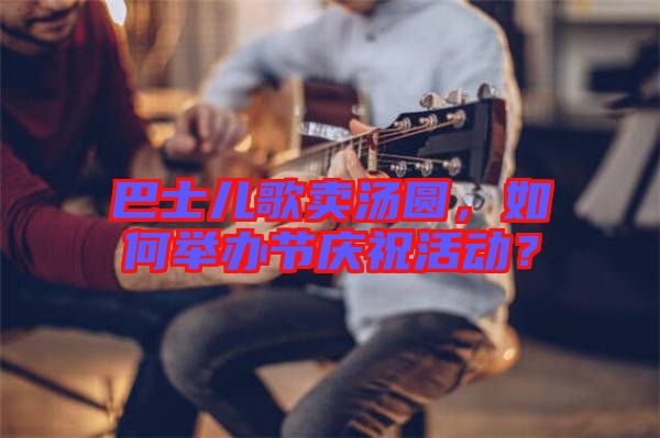 巴士兒歌賣湯圓，如何舉辦節(jié)慶?；顒?dòng)？
