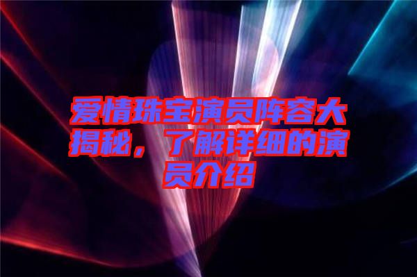 愛情珠寶演員陣容大揭秘，了解詳細的演員介紹