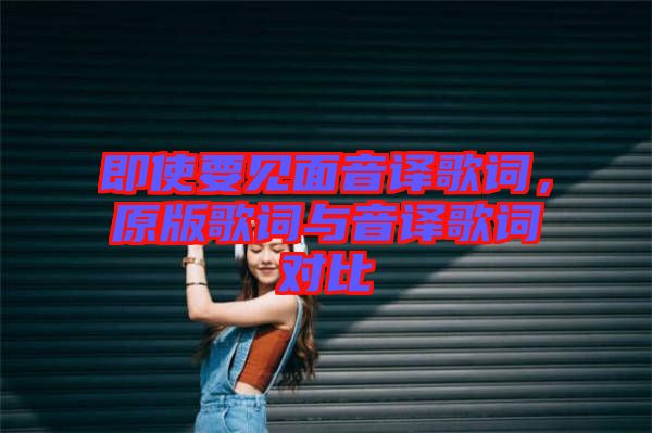 即使要見(jiàn)面音譯歌詞，原版歌詞與音譯歌詞對(duì)比