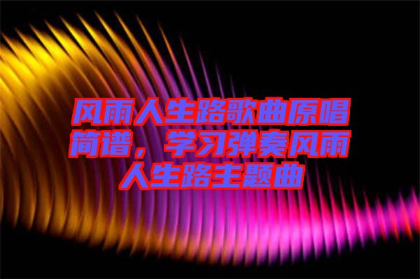 風(fēng)雨人生路歌曲原唱簡(jiǎn)譜，學(xué)習(xí)彈奏風(fēng)雨人生路主題曲