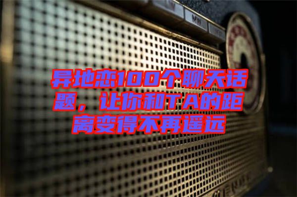 異地戀100個聊天話題，讓你和TA的距離變得不再遙遠