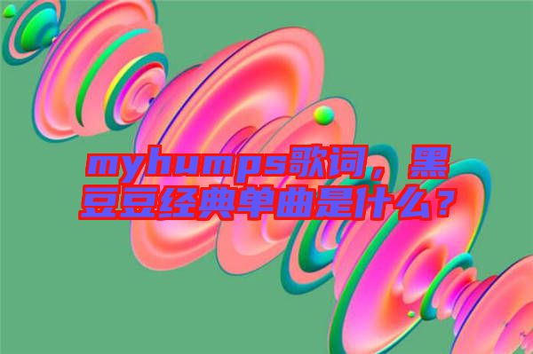myhumps歌詞，黑豆豆經(jīng)典單曲是什么？