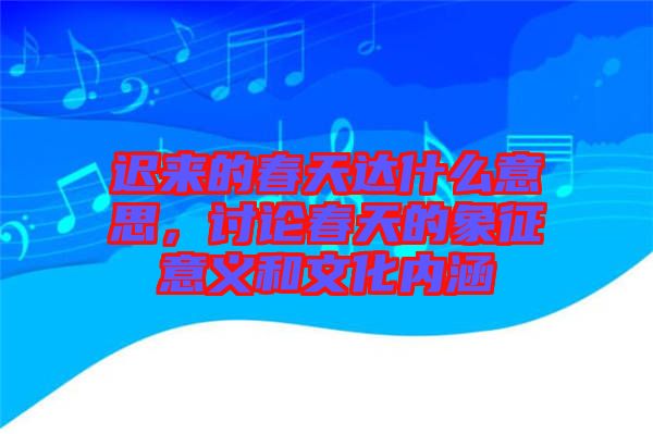 遲來的春天達(dá)什么意思，討論春天的象征意義和文化內(nèi)涵