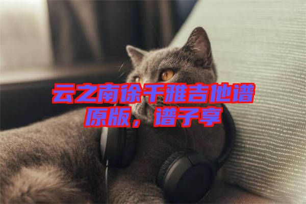 云之南徐千雅吉他譜原版，譜子享