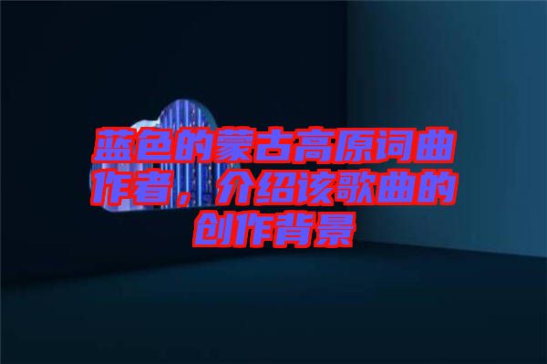 藍(lán)色的蒙古高原詞曲作者，介紹該歌曲的創(chuàng)作背景