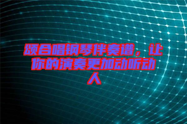頌合唱鋼琴伴奏譜，讓你的演奏更加動聽動人