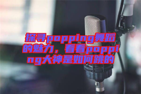 探尋popping舞蹈的魅力，看看popping大神是如何跳的