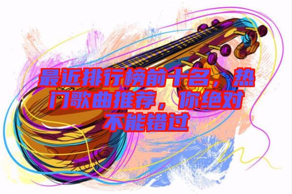 最近排行榜前十名，熱門歌曲推薦，你絕對不能錯過