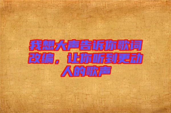 我想大聲告訴你歌詞改編，讓你聽到更動(dòng)人的歌聲