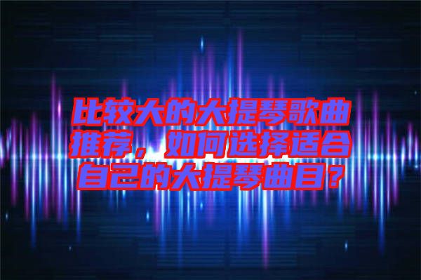 比較大的大提琴歌曲推薦，如何選擇適合自己的大提琴曲目？