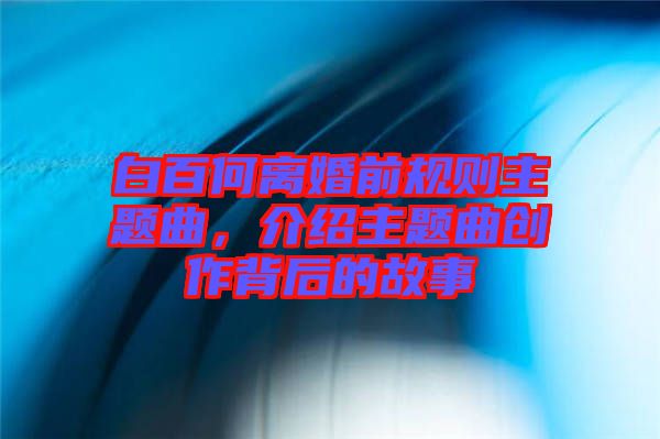 白百何離婚前規(guī)則主題曲，介紹主題曲創(chuàng)作背后的故事