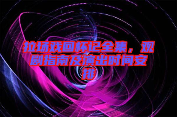 拉場(chǎng)戲回杯記全集，觀劇指南及演出時(shí)間安排