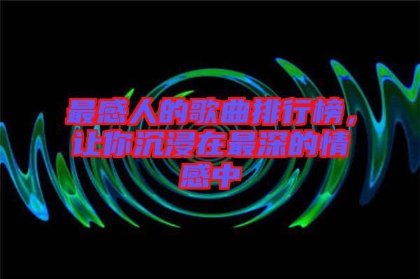 最感人的歌曲排行榜，讓你沉浸在最深的情感中