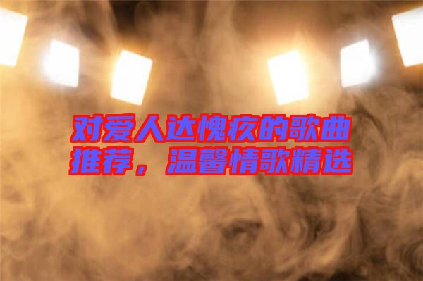 對(duì)愛人達(dá)愧疚的歌曲推薦，溫馨情歌精選
