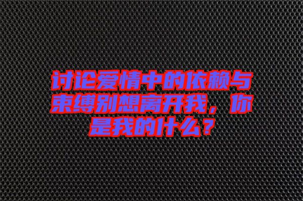 討論愛情中的依賴與束縛別想離開我，你是我的什么？