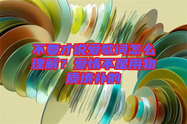 不要才說愛歌詞怎么理解？愛情不是用物質(zhì)填補的