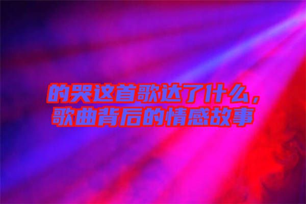 的哭這首歌達了什么，歌曲背后的情感故事