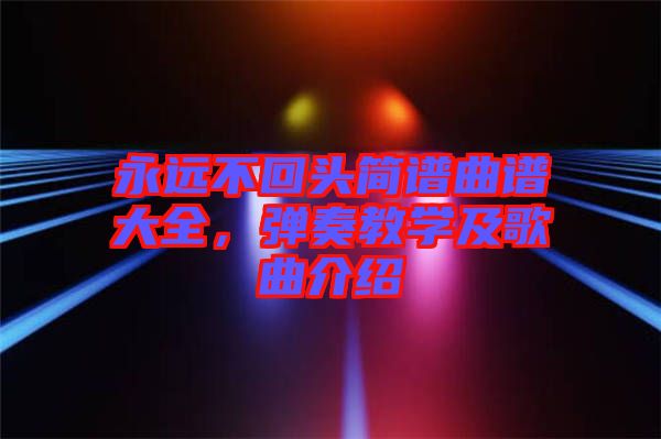 永遠(yuǎn)不回頭簡(jiǎn)譜曲譜大全，彈奏教學(xué)及歌曲介紹