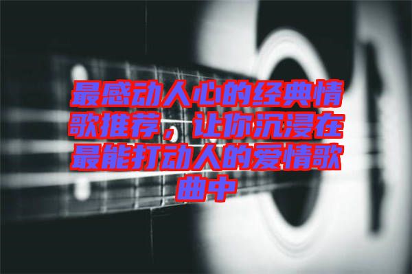 最感動(dòng)人心的經(jīng)典情歌推薦，讓你沉浸在最能打動(dòng)人的愛(ài)情歌曲中