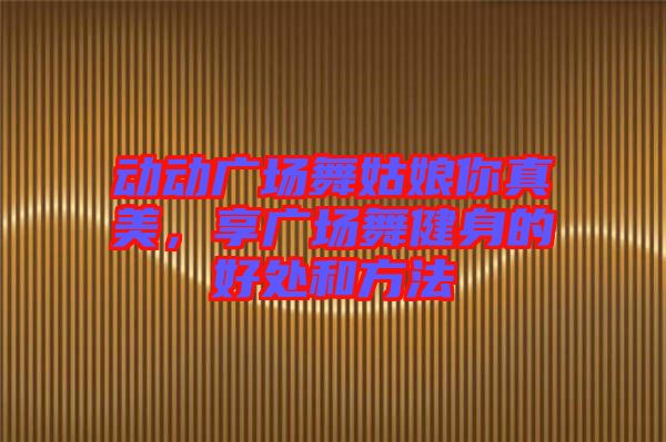 動(dòng)動(dòng)廣場(chǎng)舞姑娘你真美，享廣場(chǎng)舞健身的好處和方法