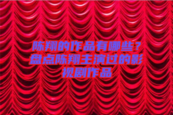 陳翔的作品有哪些？盤點(diǎn)陳翔主演過的影視劇作品