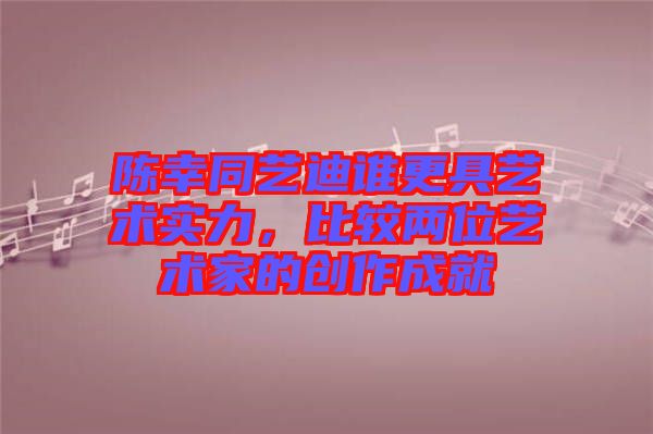 陳幸同藝迪誰更具藝術實力，比較兩位藝術家的創(chuàng)作成就