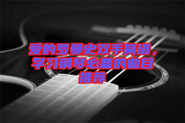 愛的羅曼史雙手簡(jiǎn)譜，學(xué)習(xí)鋼琴必備的曲目推薦
