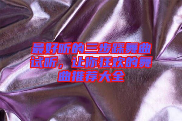 最好聽的三步踩舞曲試聽，讓你狂歡的舞曲推薦大全