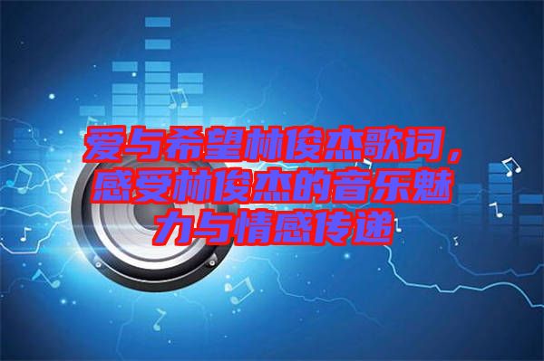 愛與希望林俊杰歌詞，感受林俊杰的音樂魅力與情感傳遞