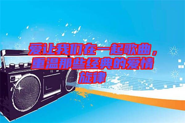 愛讓我們?cè)谝黄鸶枨?，重溫那些?jīng)典的愛情旋律