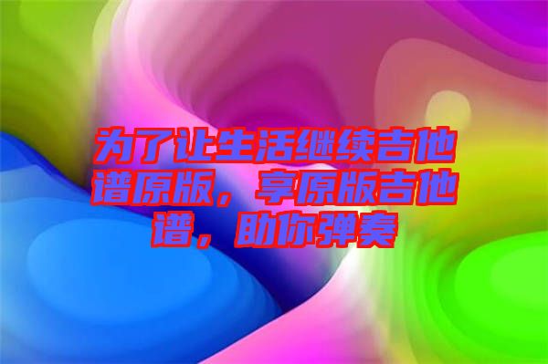 為了讓生活繼續(xù)吉他譜原版，享原版吉他譜，助你彈奏