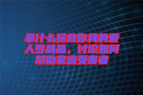 拿什么拯救你我的愛人羅晶晶，討論如何幫助家庭受害者