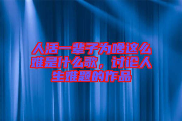 人活一輩子為啥這么難是什么歌，討論人生難題的作品