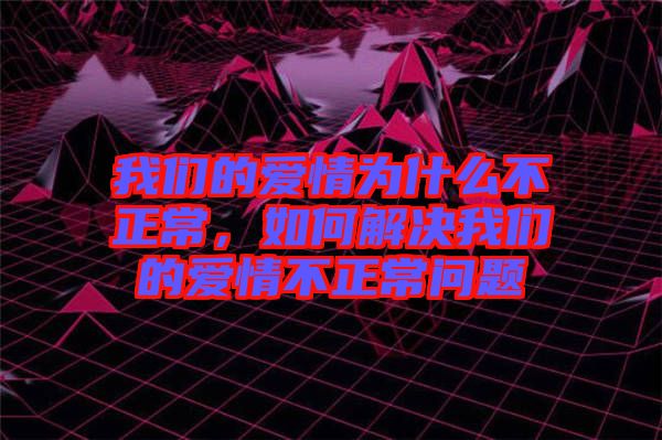 我們的愛情為什么不正常，如何解決我們的愛情不正常問題