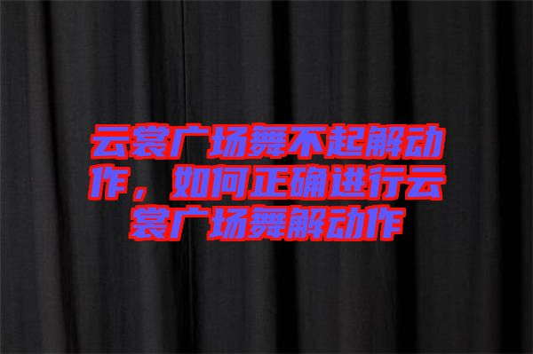 云裳廣場舞不起解動作，如何正確進行云裳廣場舞解動作