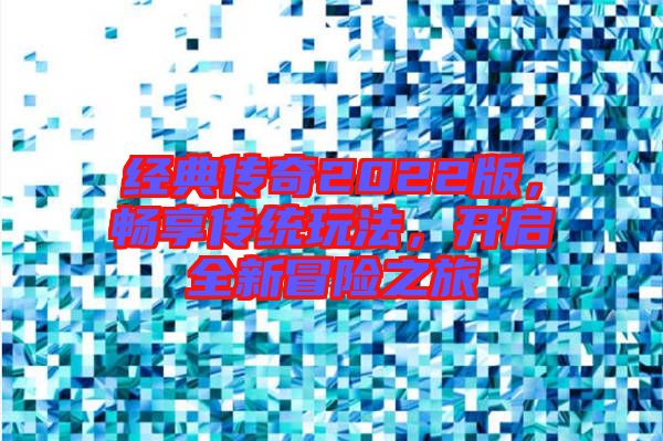 經(jīng)典傳奇2022版，暢享傳統(tǒng)玩法，開啟全新冒險之旅