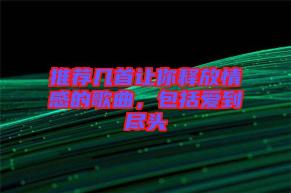 推薦幾首讓你釋放情感的歌曲，包括愛(ài)到盡頭