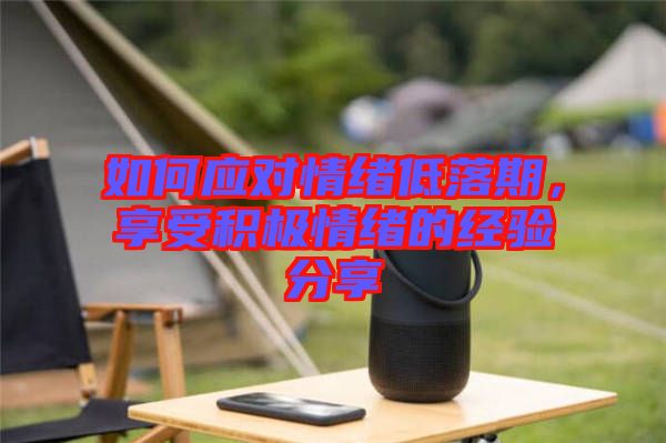 如何應(yīng)對情緒低落期，享受積極情緒的經(jīng)驗(yàn)分享
