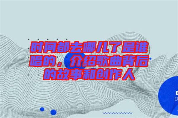 時間都去哪兒了是誰唱的，介紹歌曲背后的故事和創(chuàng)作人